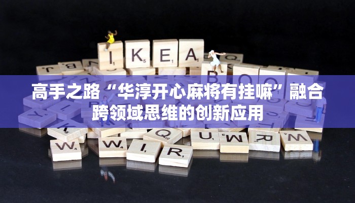 高手之路“华淳开心麻将有挂嘛”融合跨领域思维的创新应用 高手之路“华淳开心麻将有挂嘛”融合跨领域思维的创新应用