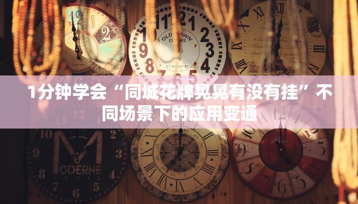 1分钟学会“同城花牌晃晃有没有挂”不同场景下的应用变通