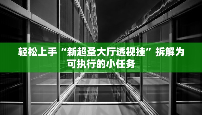 轻松上手“新超圣大厅透视挂”拆解为可执行的小任务 轻松上手“新超圣大厅透视挂”拆解为可执行的小任务