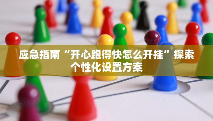 应急指南“开心跑得快怎么开挂”探索个性化设置方案