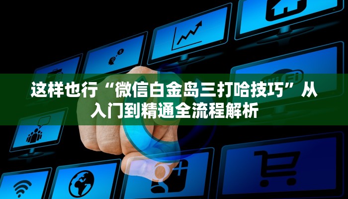 这样也行“微信白金岛三打哈技巧”从入门到精通全流程解析 这样也行“微信白金岛三打哈技巧”从入门到精通全流程解析