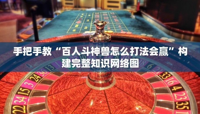 手把手教“百人斗神兽怎么打法会赢”构建完整知识网络图 手把手教“百人斗神兽怎么打法会赢”构建完整知识网络图