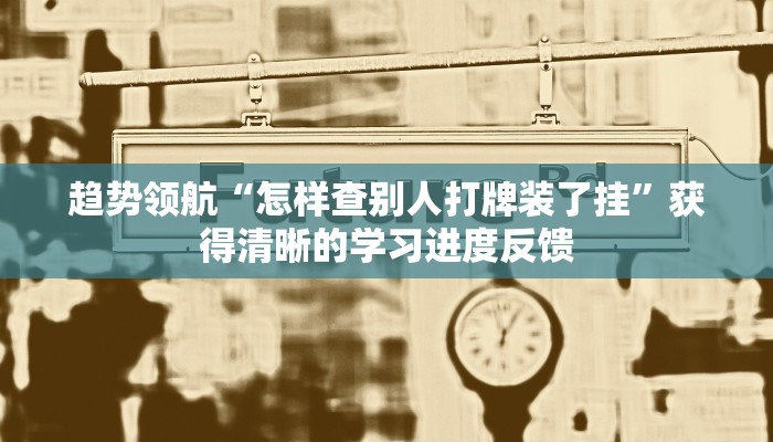趋势领航“怎样查别人打牌装了挂”获得清晰的学习进度反馈 趋势领航“怎样查别人打牌装了挂”获得清晰的学习进度反馈