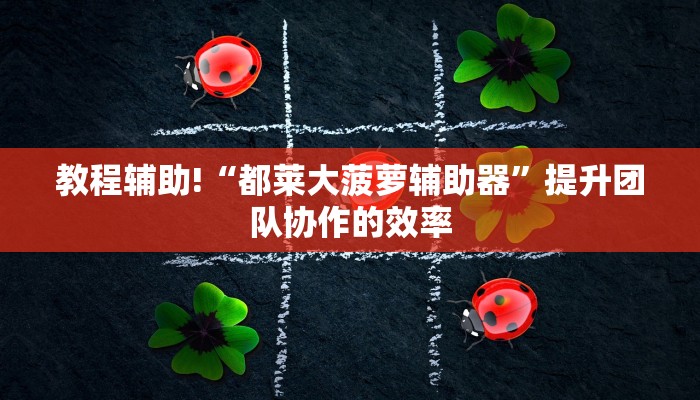 教程辅助!“都莱大菠萝辅助器”提升团队协作的效率
