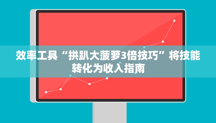 效率工具“拱趴大菠萝3倍技巧”将技能转化为收入指南 效率工具“拱趴大菠萝3倍技巧”将技能转化为收入指南