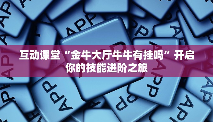 互动课堂“金牛大厅牛牛有挂吗”开启你的技能进阶之旅 互动课堂“金牛大厅牛牛有挂吗”开启你的技能进阶之旅