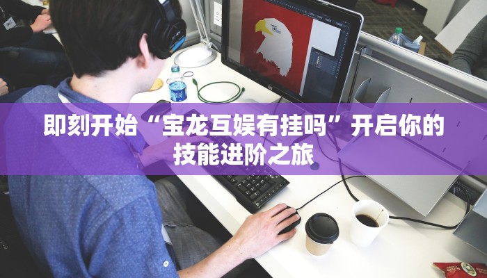 即刻开始“宝龙互娱有挂吗”开启你的技能进阶之旅 即刻开始“宝龙互娱有挂吗”开启你的技能进阶之旅