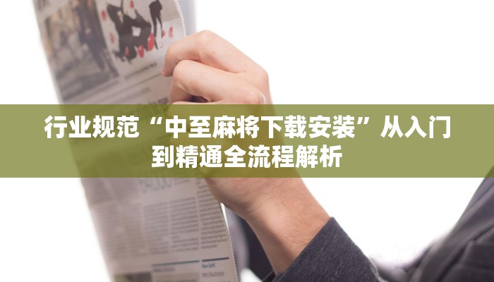 行业规范“中至麻将下载安装”从入门到精通全流程解析