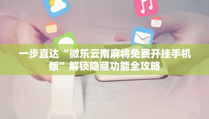 一步直达“微乐云南麻将免费开挂手机版”解锁隐藏功能全攻略 一步直达“微乐云南麻将免费开挂手机版”解锁隐藏功能全攻略