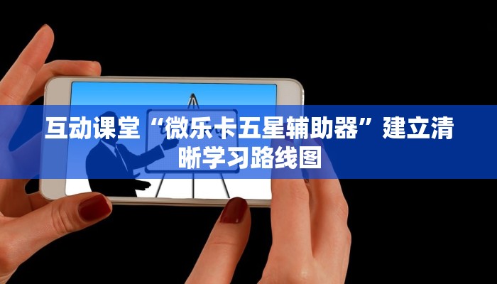 互动课堂“微乐卡五星辅助器”建立清晰学习路线图