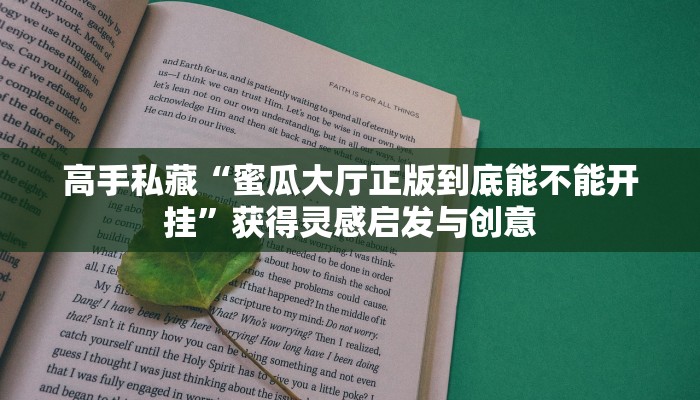 高手私藏“蜜瓜大厅正版到底能不能开挂”获得灵感启发与创意 高手私藏“蜜瓜大厅正版到底能不能开挂”获得灵感启发与创意