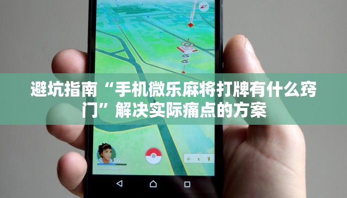 避坑指南“手机微乐麻将打牌有什么窍门”解决实际痛点的方案 避坑指南“手机微乐麻将打牌有什么窍门”解决实际痛点的方案