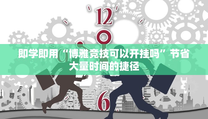 即学即用“博雅竞技可以开挂吗”节省大量时间的捷径 即学即用“博雅竞技可以开挂吗”节省大量时间的捷径
