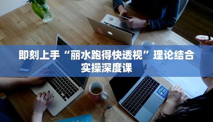 即刻上手“丽水跑得快透视”理论结合实操深度课