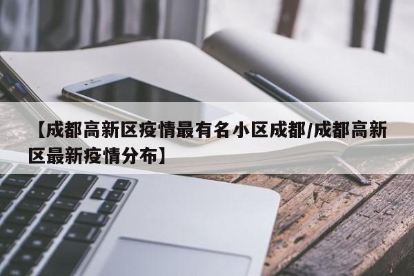 【成都高新区疫情最有名小区成都/成都高新区最新疫情分布】