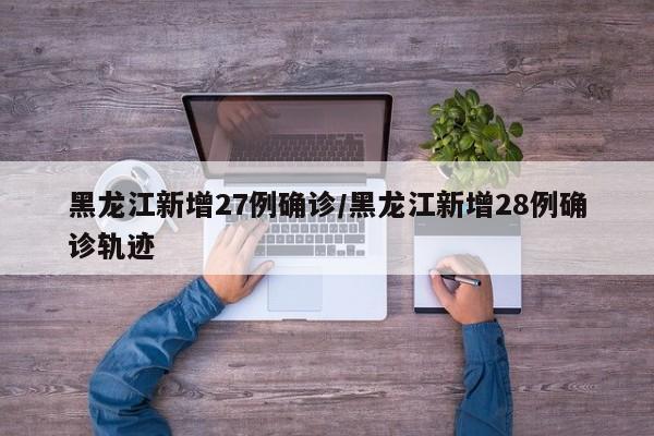 黑龙江新增27例确诊/黑龙江新增28例确诊轨迹