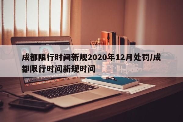成都限行时间新规2020年12月处罚/成都限行时间新规时间