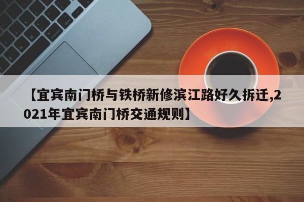 【宜宾南门桥与铁桥新修滨江路好久拆迁,2021年宜宾南门桥交通规则】