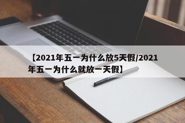 【2021年五一为什么放5天假/2021年五一为什么就放一天假】