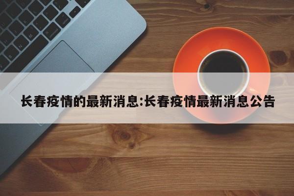 长春疫情的最新消息:长春疫情最新消息公告