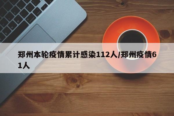 郑州本轮疫情累计感染112人/郑州疫情61人