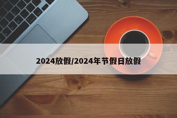 2024放假/2024年节假日放假