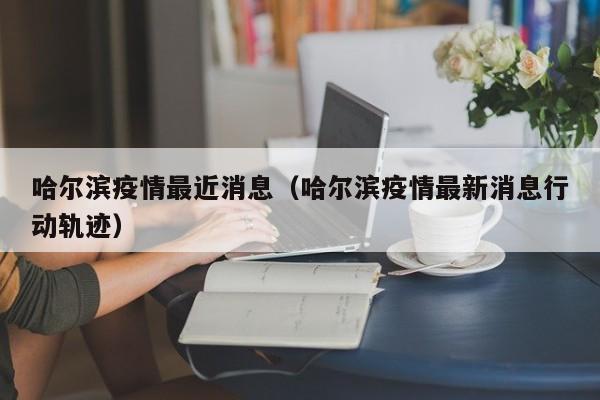 哈尔滨疫情最近消息（哈尔滨疫情最新消息行动轨迹）