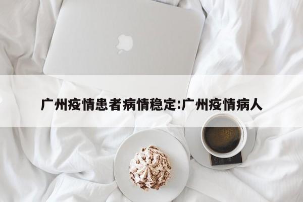 广州疫情患者病情稳定:广州疫情病人