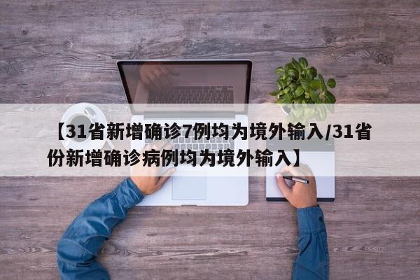 【31省新增确诊7例均为境外输入/31省份新增确诊病例均为境外输入】