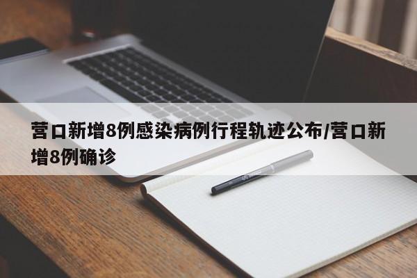 营口新增8例感染病例行程轨迹公布/营口新增8例确诊