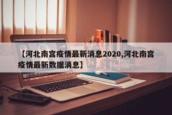 【河北南宫疫情最新消息2020,河北南宫疫情最新数据消息】