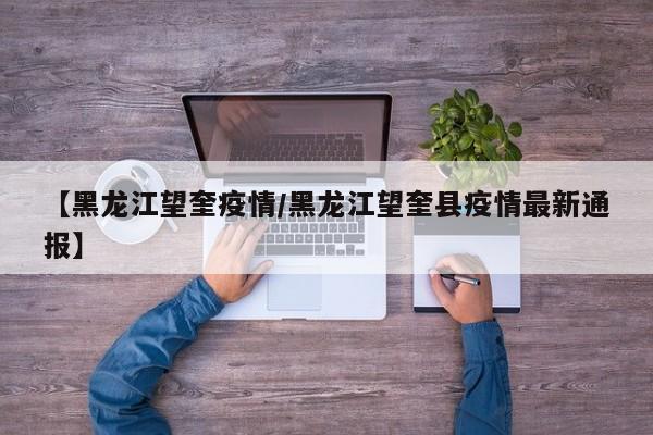 【黑龙江望奎疫情/黑龙江望奎县疫情最新通报】