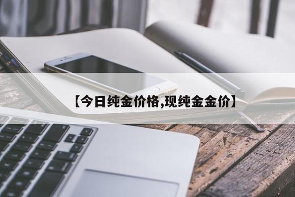 【今日纯金价格,现纯金金价】