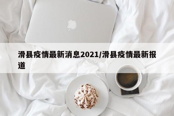 滑县疫情最新消息2021/滑县疫情最新报道