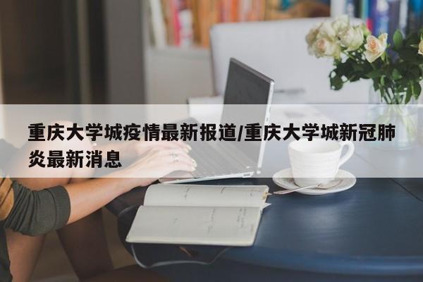 重庆大学城疫情最新报道/重庆大学城新冠肺炎最新消息