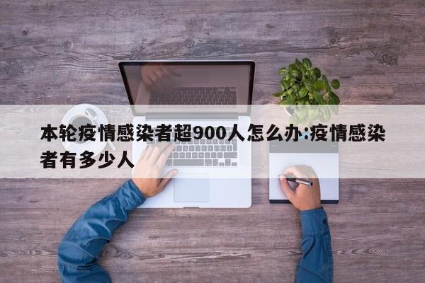 本轮疫情感染者超900人怎么办:疫情感染者有多少人