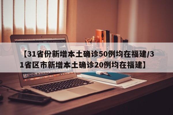 【31省份新增本土确诊50例均在福建/31省区市新增本土确诊20例均在福建】