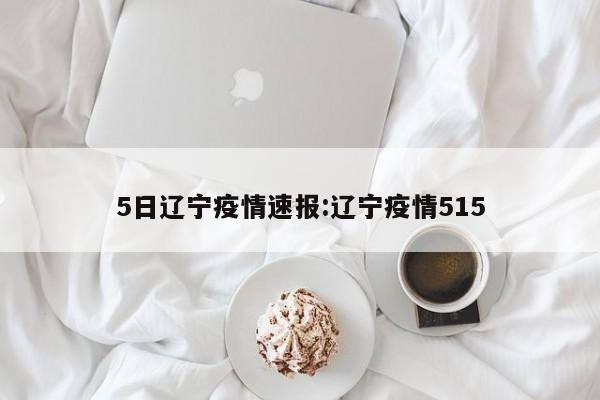 5日辽宁疫情速报:辽宁疫情515