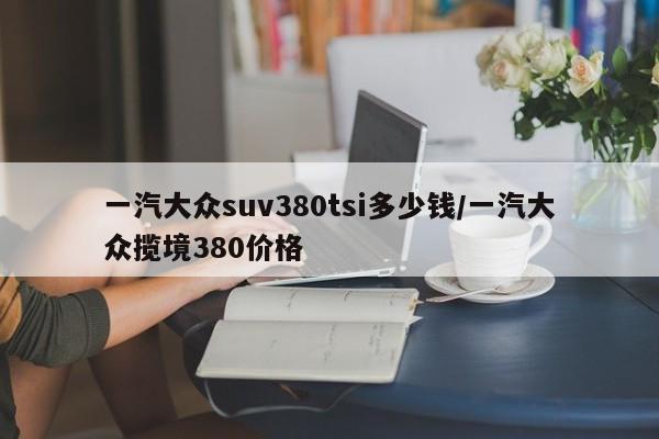 一汽大众suv380tsi多少钱/一汽大众揽境380价格