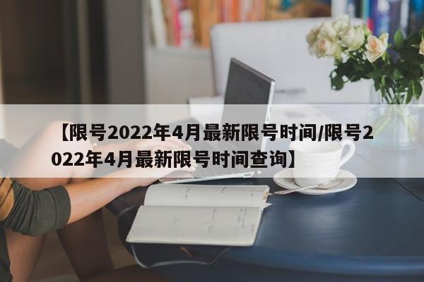 【限号2022年4月最新限号时间/限号2022年4月最新限号时间查询】