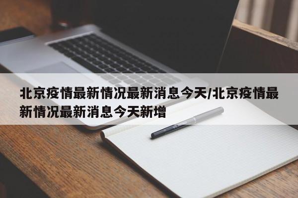 北京疫情最新情况最新消息今天/北京疫情最新情况最新消息今天新增
