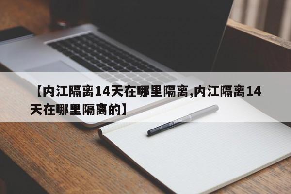 【内江隔离14天在哪里隔离,内江隔离14天在哪里隔离的】