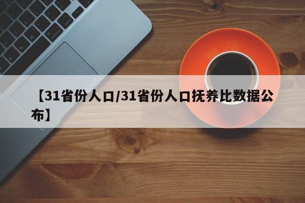 【31省份人口/31省份人口抚养比数据公布】