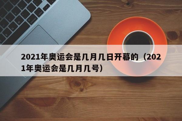 2021年奥运会是几月几日开幕的（2021年奥运会是几月几号）