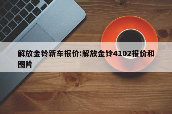 解放金铃新车报价:解放金铃4102报价和图片