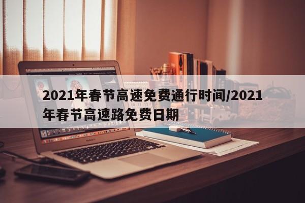 2021年春节高速免费通行时间/2021年春节高速路免费日期