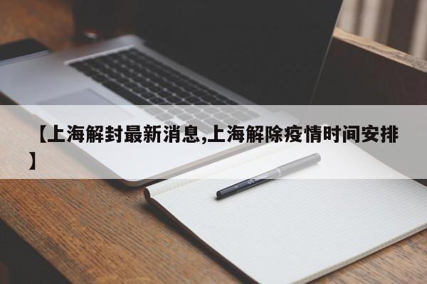 【上海解封最新消息,上海解除疫情时间安排】