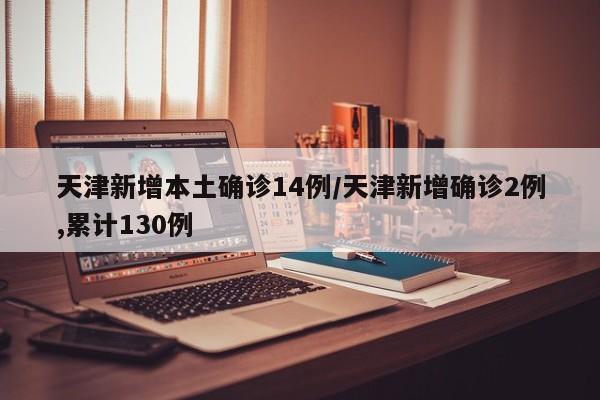 天津新增本土确诊14例/天津新增确诊2例,累计130例