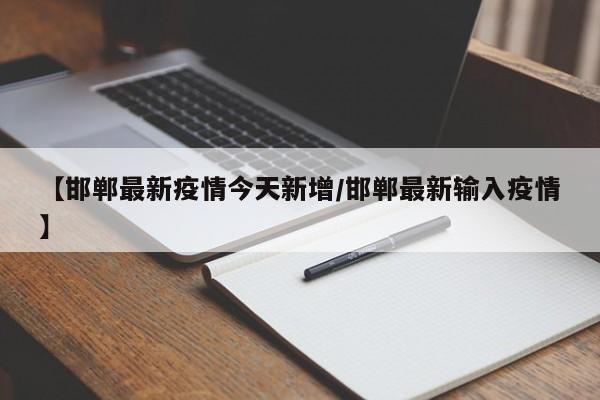 【邯郸最新疫情今天新增/邯郸最新输入疫情】