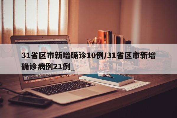 31省区市新增确诊10例/31省区市新增确诊病例21例_